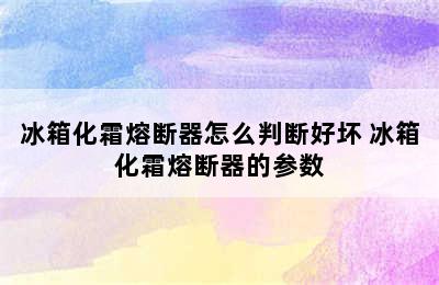 冰箱化霜熔断器怎么判断好坏 冰箱化霜熔断器的参数